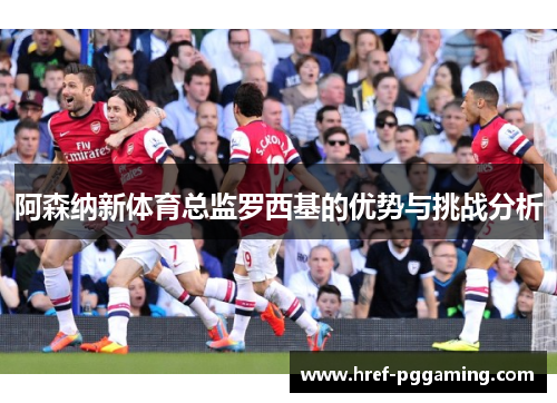 阿森纳新体育总监罗西基的优势与挑战分析